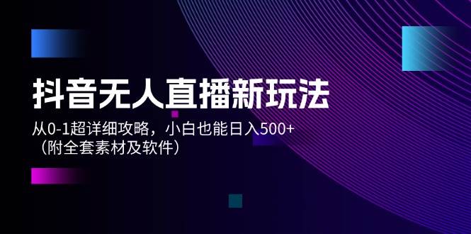 抖音无人直播新玩法，从0-1超详细攻略，小白也能日入500+（附全套素材…_网创掘金