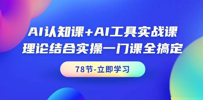 AI认知课+AI工具实战课，理论结合实操一门课全搞定（78节课）_网创掘金