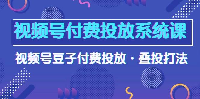 视频号付费投放系统课，视频号豆子付费投放·叠投打法（高清视频课）_网创掘金