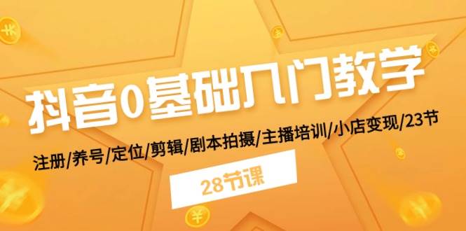 抖音0基础入门教学 注册/养号/定位/剪辑/剧本拍摄/主播培训/小店变现/28节_网创掘金