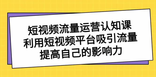 短视频流量-运营认知课，利用短视频平台吸引流量，提高自己的影响力_网创掘金