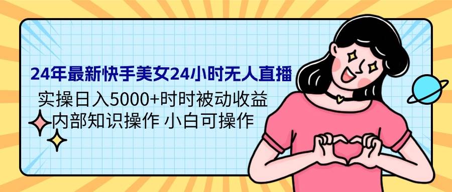 24年最新快手美女24小时无人直播 实操日入5000+时时被动收益 内部知识操…_网创掘金
