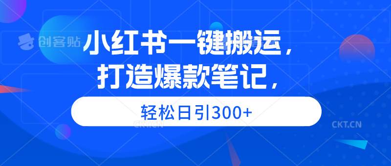小红书一键搬运，打造爆款笔记，轻松日引300+_网创掘金