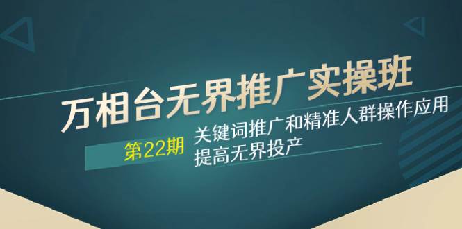 万相台无界推广实操班【22期】关键词推广和精准人群操作应用，提高无界投产_网创掘金