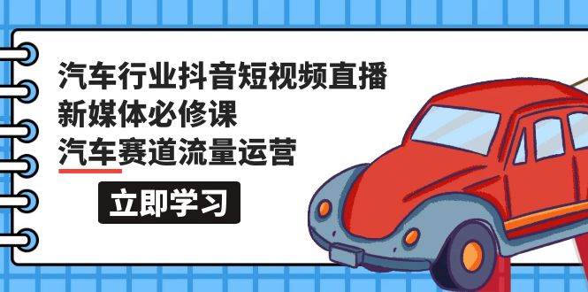 汽车行业 抖音短视频-直播新媒体必修课，汽车赛道流量运营（118节课）_网创掘金