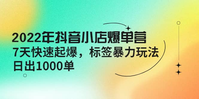 2022年抖音小店爆单营【更新10月】 7天快速起爆 标签玩法_网创掘金