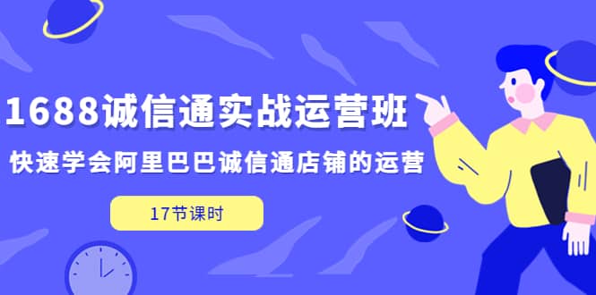1688诚信通实战运营班，快速学会阿里巴巴诚信通店铺的运营(17节课)_网创掘金
