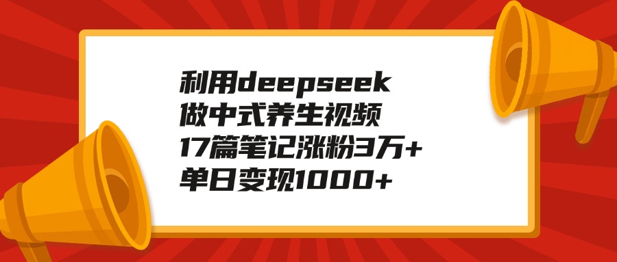 利用deepseek做中式养生视频，17篇笔记涨粉3万+，单日变现1000+_网创掘金