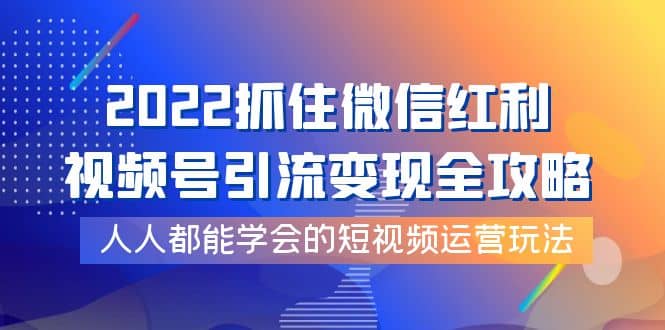 2022抓住微信红利，视频号引流变现全攻略，人人都能学会的短视频运营玩法_网创掘金
