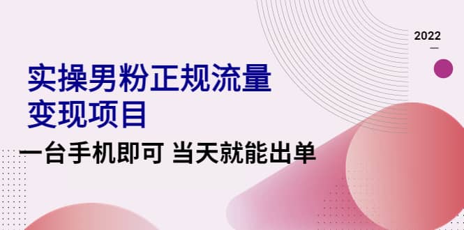 2022实操男粉正规流量变现项目，一台手机即可 当天就能出单【视频课程】_网创掘金