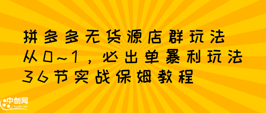 拼多多无货源店群玩法：从0~1，36节实战保姆教程，​极速起店必出单_网创掘金