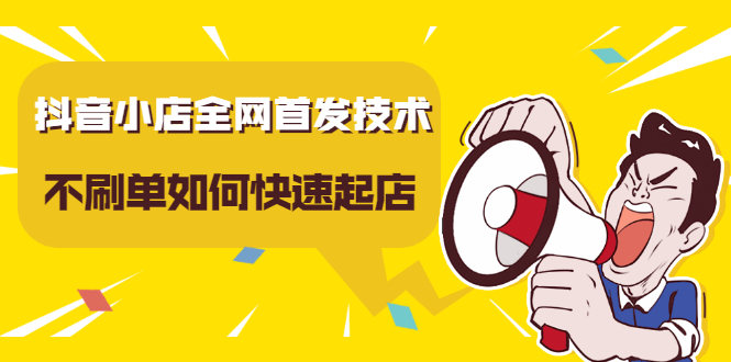 抖音小店全网首发技术，不刷单如何快速起店【视频课程】_网创掘金