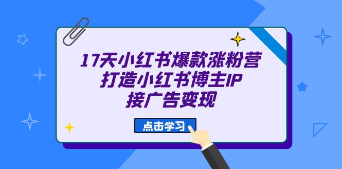 17天 小红书爆款 涨粉营（广告变现方向）打造小红书博主IP、接广告变现_网创掘金
