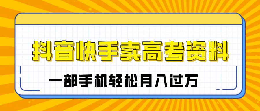 临近高考季，抖音快手卖高考资料，小白可操作一部手机轻松月入过万_网创掘金