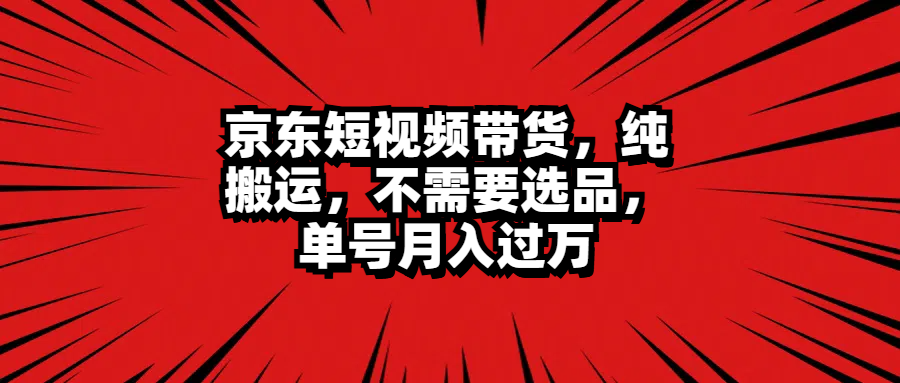 京东短视频带货，纯搬运，不需要选品，单号月入过万_网创掘金