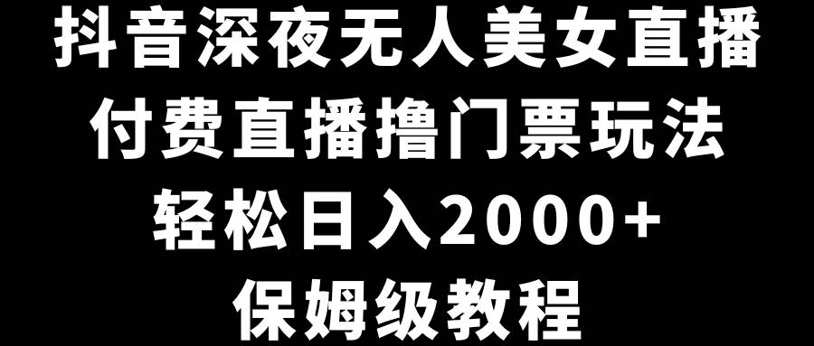 抖音深夜无人美女直播，付费直播撸门票玩法，轻松日入2000+，保姆级教程_网创掘金
