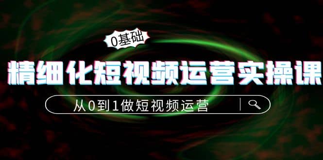 精细化短视频运营实操课，从0到1做短视频运营：算法篇+定位篇+内容篇_网创掘金