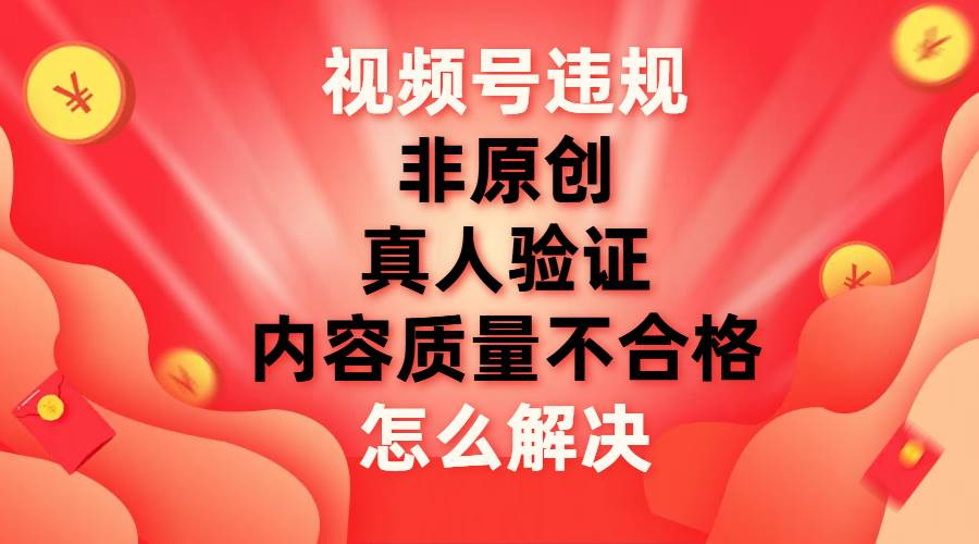 最新视频号【非原创，内容质量不合格，真人验证】违规怎么解决_网创掘金