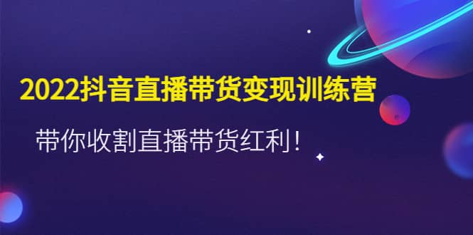 2022抖音直播带货变现训练营，带你收割直播带货红利_网创掘金