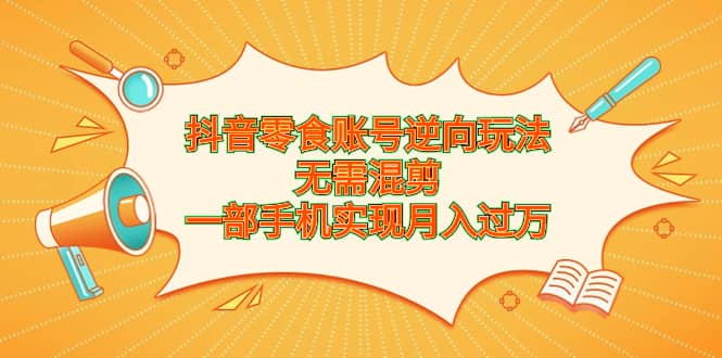 抖音零食账号逆向玩法，无需混剪，一部手机实现月入过万_网创掘金