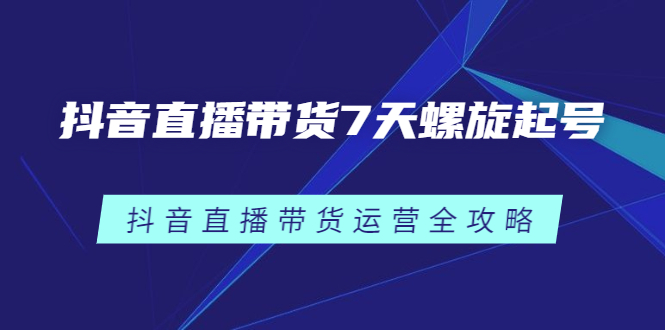 抖音直播带货7天螺旋起号，抖音直播带货运营全攻略_网创掘金