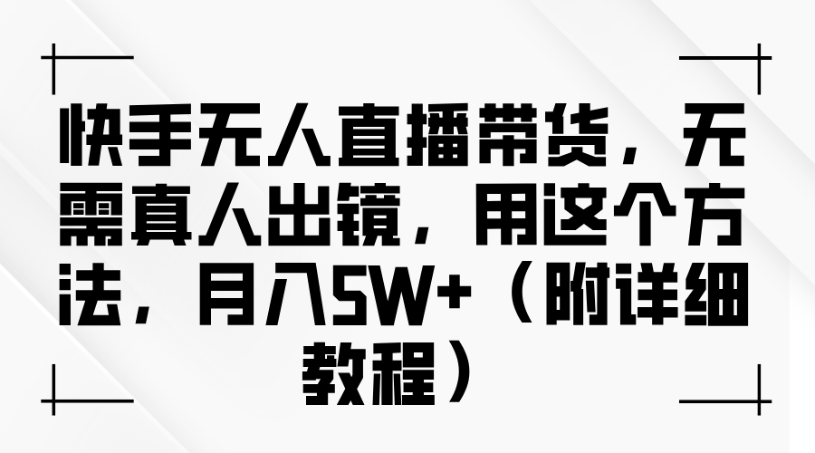 快手无人直播带货，无需真人出镜，用这个方法，月入5W+（附详细教程）_网创掘金