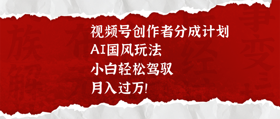 视频号创作者分成计划，AI国风玩法，小白轻松驾驭，月入过万！_网创掘金