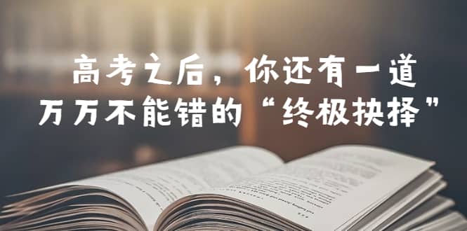 某公众号付费文章——高考-之后，你还有一道万万不能错的“终极抉择”_网创掘金