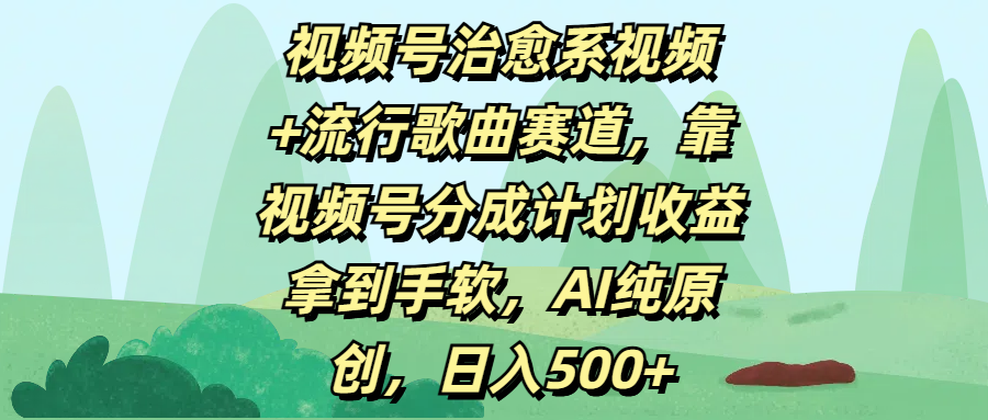 视频号治愈系视频+流行歌曲赛道，靠视频号分成计划收益拿到手软，AI纯原创，日入500+_网创掘金