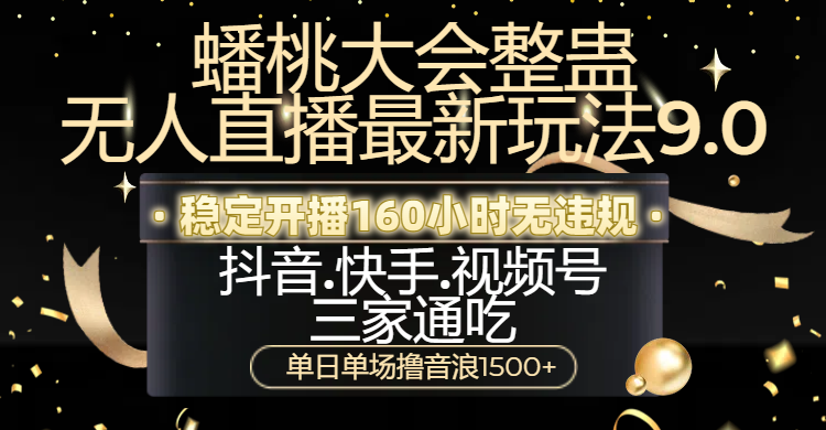 蟠桃大会整蛊无人直播新玩法9.0，稳定开播160小时无违规，抖音、快手、视频号三家通吃，单日单场撸音浪1500+_网创掘金