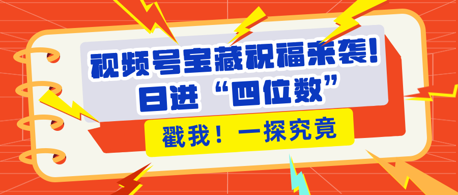 视频号宝藏祝福来袭！粉丝无忧扩张，带货效能翻倍，日进“四位数” 近在咫尺_网创掘金