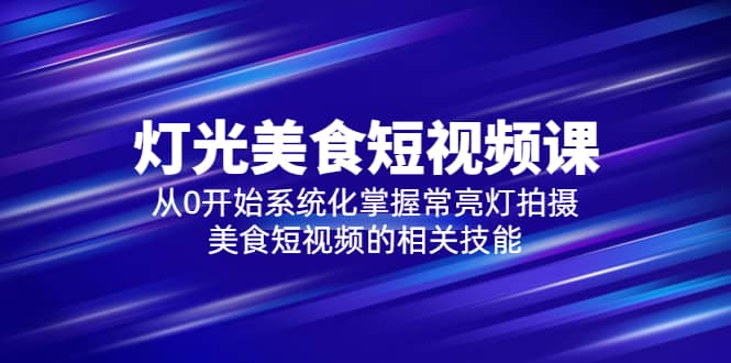 2023灯光-美食短视频课，从0开始系统化掌握常亮灯拍摄美食短视频的相关技能_网创掘金