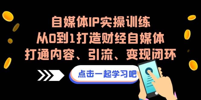 自媒体IP实操训练，从0到1打造财经自媒体，打通内容、引流、变现闭环_网创掘金