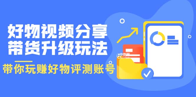 好物视频分享带货升级玩法：玩赚好物评测账号，月入10个W（1小时详细教程）_网创掘金