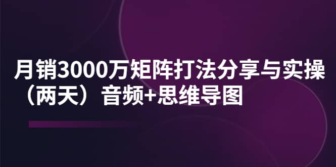 某线下培训：月销3000万矩阵打法分享与实操（两天）音频+思维导图_网创掘金