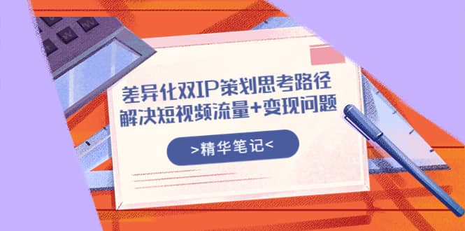 差异化双IP策划思考路径，解决短视频流量+变现问题（精华笔记）_网创掘金