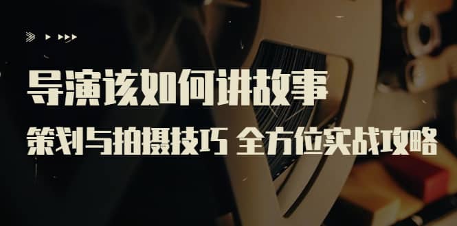 导演该如何讲故事：策划与拍摄技巧 全方位实战攻略（8节课 原价799）_网创掘金