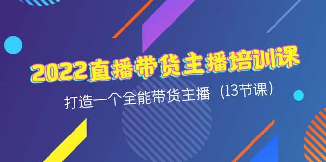 2022直播带货主播培训课，打造一个全能带货主播（13节课）_网创掘金
