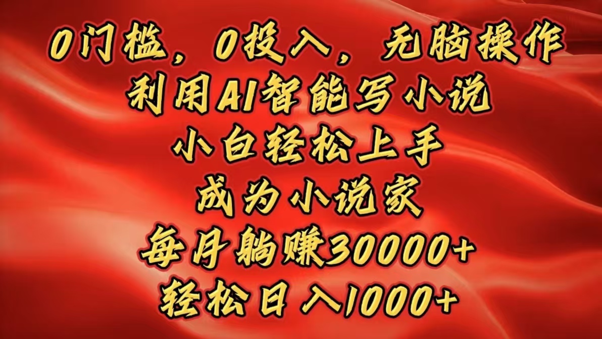 0门槛，0投入，无脑操作，利用AI智能写小说，小白轻松上手，成为小说家，每月躺赚30000+，轻松日入1000+_网创掘金