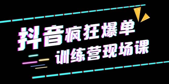 抖音短视频疯狂-爆单训练营现场课（新）直播带货+实战案例_网创掘金
