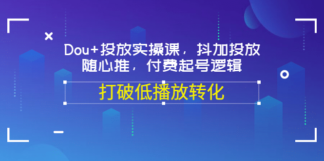 Dou+投放实操课，抖加投放，随心推，付费起号逻辑，打破低播放转化_网创掘金
