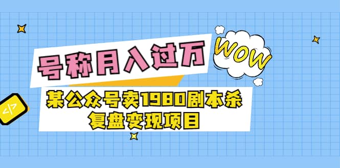 某公众号卖1980剧本杀复盘变现项目，号称月入10000+这两年非常火_网创掘金