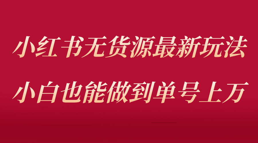 小红书无货源最新螺旋起号玩法，电商小白也能做到单号上万（收费3980）_网创掘金