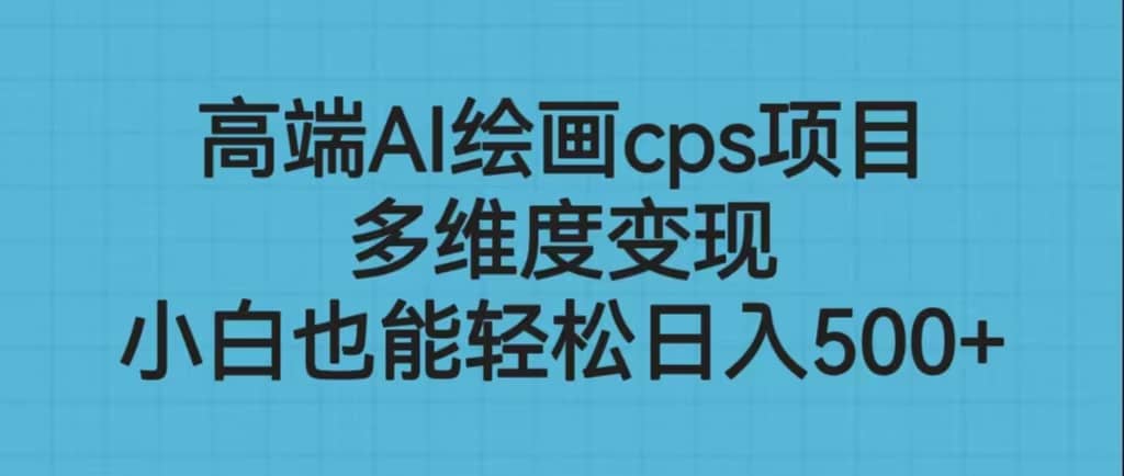 高端AI绘画cps项目，多维度变现，小白也能轻松日入500+_网创掘金