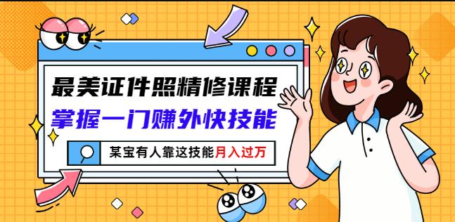 最美证件照精修课程：掌握一门赚外快技能，某宝有人靠这技能月入过万_网创掘金