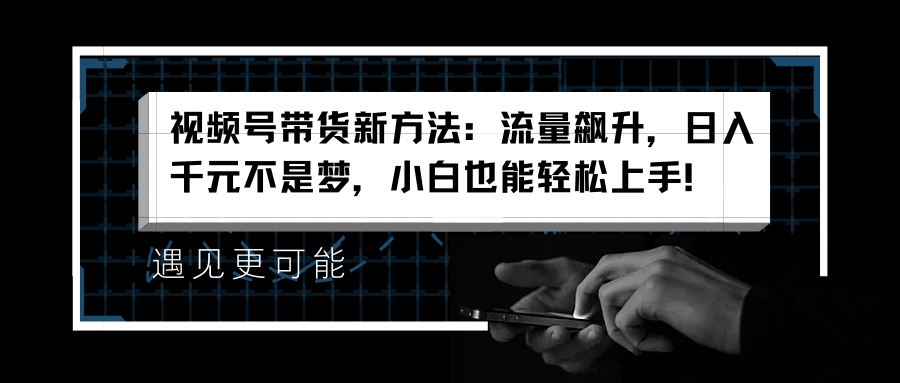 视频号带货新方法：流量飙升，日入千元不是梦，小白也能轻松上手！_网创掘金
