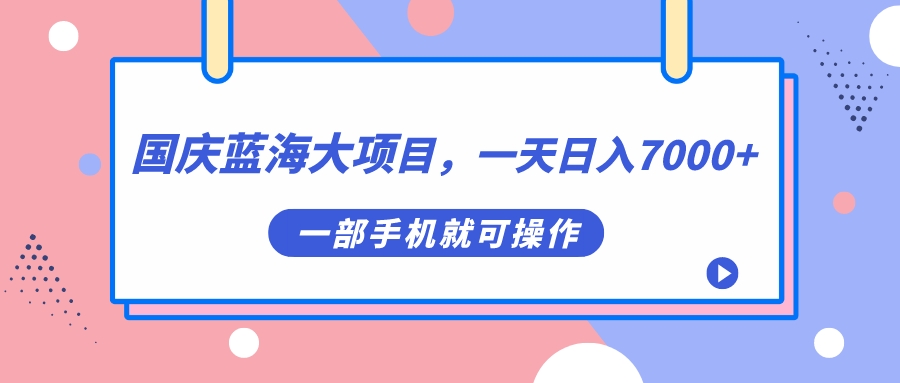 国庆蓝海大项目，一天日入7000+，一部手机就可操作_网创掘金