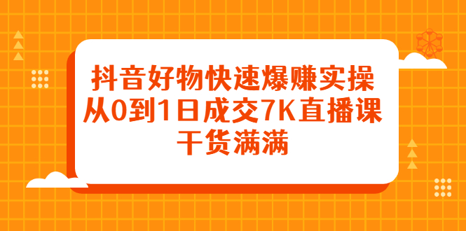 抖音好物快速爆赚实操，从0到1日成交7K直播课，干货满满_网创掘金