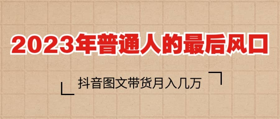 2023普通人的最后风口，抖音图文带货月入几万+_网创掘金
