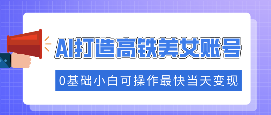 抓住流量密码快速涨粉，AI打造高铁美女账号，0基础小白可操作最快当天变现_网创掘金